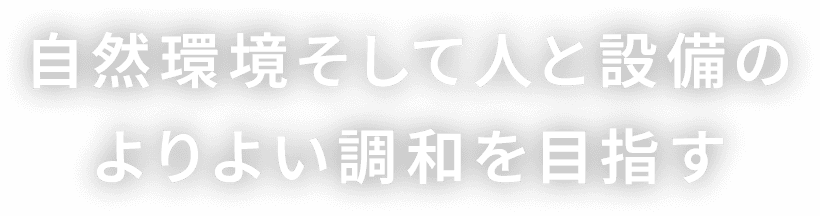 自然環境そして人と設備のよりよい調和を目指す